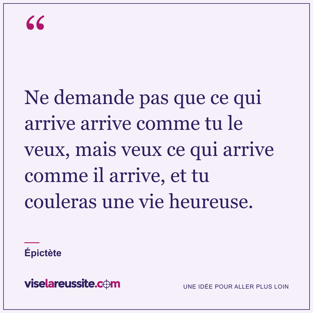 « Ne demande pas que ce qui arrive arrive comme tu le veux, mais veux ce qui arrive comme il arrive, et tu couleras une vie heureuse. » — Épictète — Vise la Réussite
