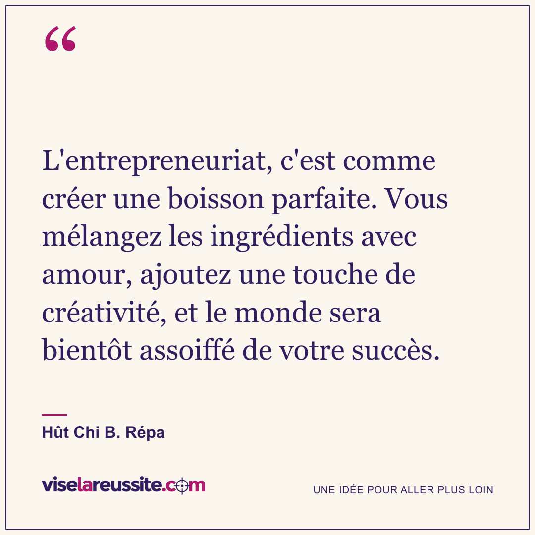 « L'entrepreneuriat, c'est comme créer une boisson parfaite. Vous mélangez les ingrédients avec amour, ajoutez une touche de créativité, et le monde sera bientôt assoiffé de votre succès. » — Hût Chi B. Répa — Vise la Réussite