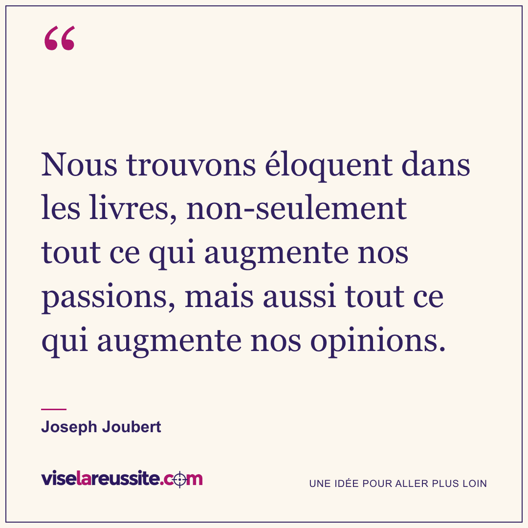 « Nous trouvons éloquent dans les livres, non-seulement tout ce qui augmente nos passions, mais aussi tout ce qui augmente nos opinions. » — Joseph Joubert — Vise la Réussite