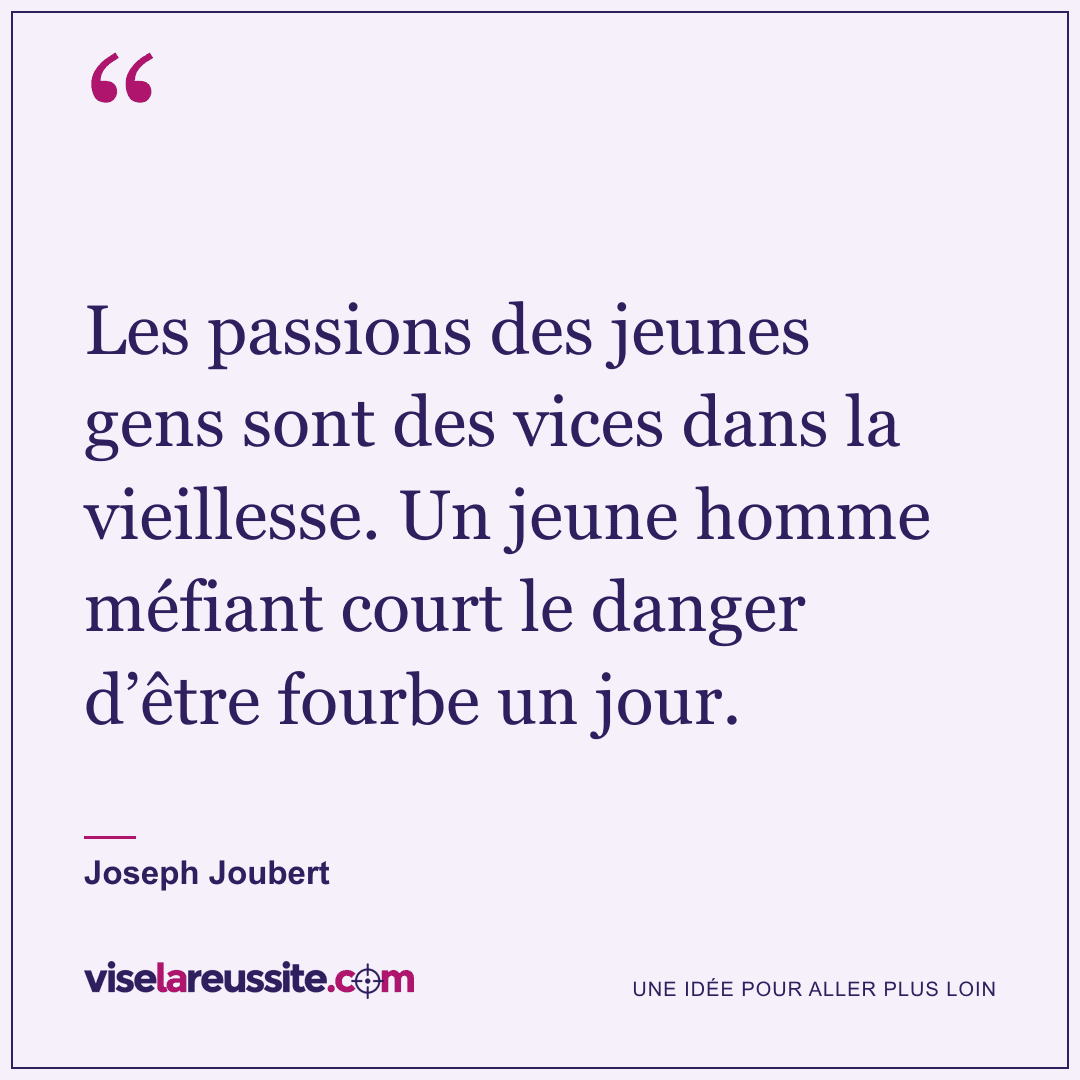 « Les passions des jeunes gens sont des vices dans la vieillesse. Un jeune homme méfiant court le danger d’être fourbe un jour. » — Joseph Joubert — Vise la Réussite