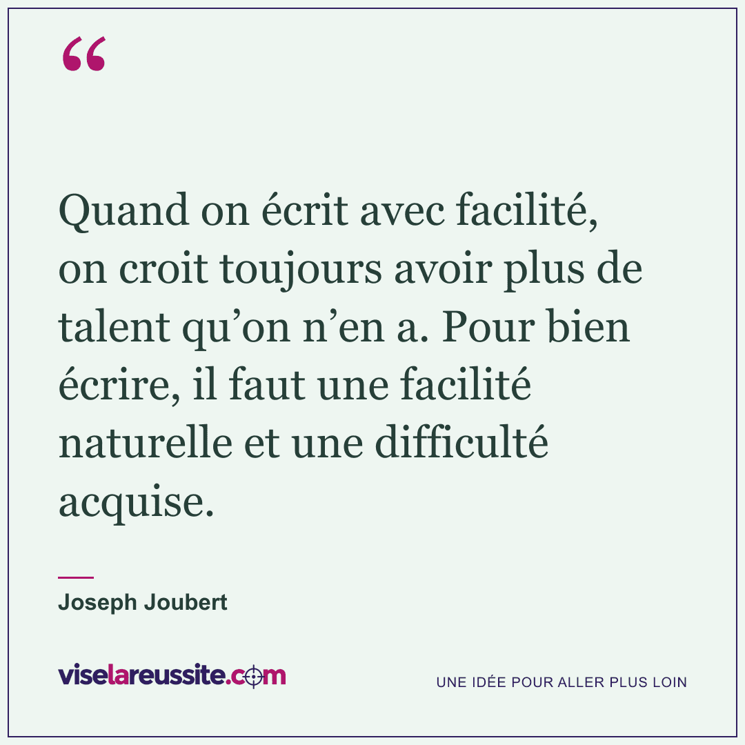 « Quand on écrit avec facilité, on croit toujours avoir plus de talent qu’on n’en a. Pour bien écrire, il faut une facilité naturelle et une difficulté acquise. » — Joseph Joubert — Vise la Réussite
