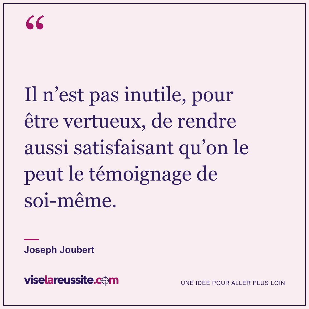 « Il n’est pas inutile, pour être vertueux, de rendre aussi satisfaisant qu’on le peut le témoignage de soi-même. » — Joseph Joubert — Vise la Réussite