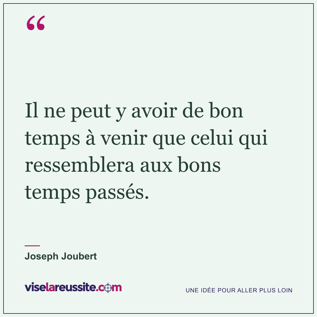 « Il ne peut y avoir de bon temps à venir que celui qui ressemblera aux bons temps passés. » — Joseph Joubert — Vise la Réussite