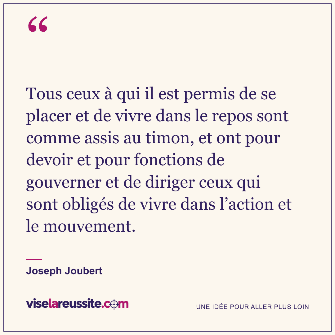 « Tous ceux à qui il est permis de se placer et de vivre dans le repos sont comme assis au timon, et ont pour devoir et pour fonctions de gouverner et de diriger ceux qui sont obligés de vivre dans l’action et le mouvement. » — Joseph Joubert — Vise la Réussite
