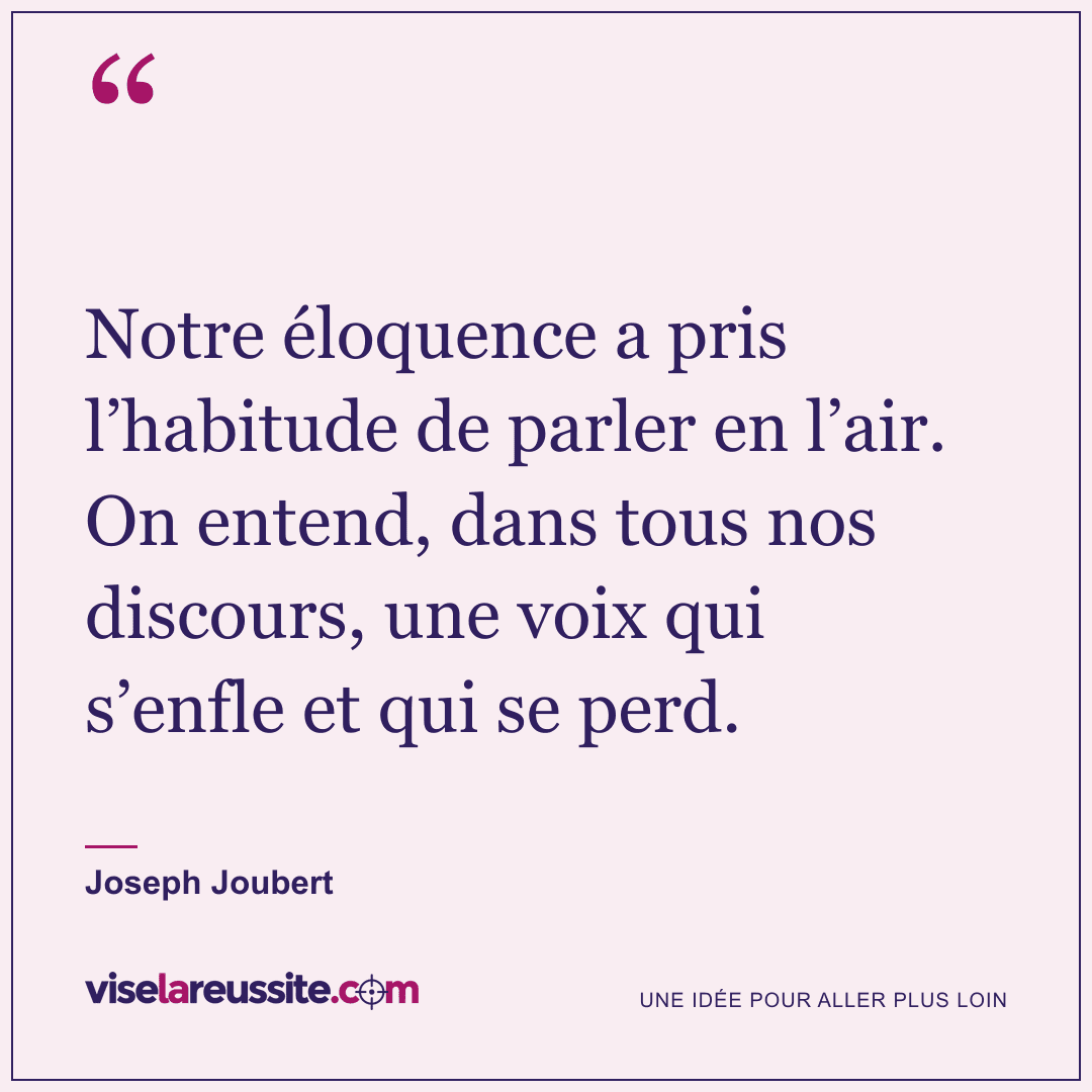 « Notre éloquence a pris l’habitude de parler en l’air. On entend, dans tous nos discours, une voix qui s’enfle et qui se perd. » — Joseph Joubert — Vise la Réussite