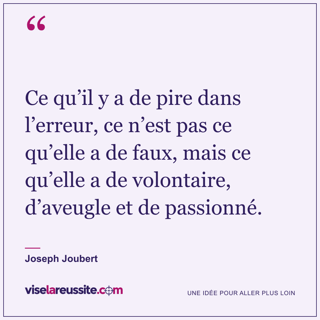 « Ce qu’il y a de pire dans l’erreur, ce n’est pas ce qu’elle a de faux, mais ce qu’elle a de volontaire, d’aveugle et de passionné. » — Joseph Joubert — Vise la Réussite