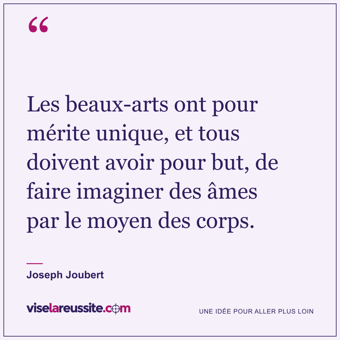 « Les beaux-arts ont pour mérite unique, et tous doivent avoir pour but, de faire imaginer des âmes par le moyen des corps. » — Joseph Joubert — Vise la Réussite