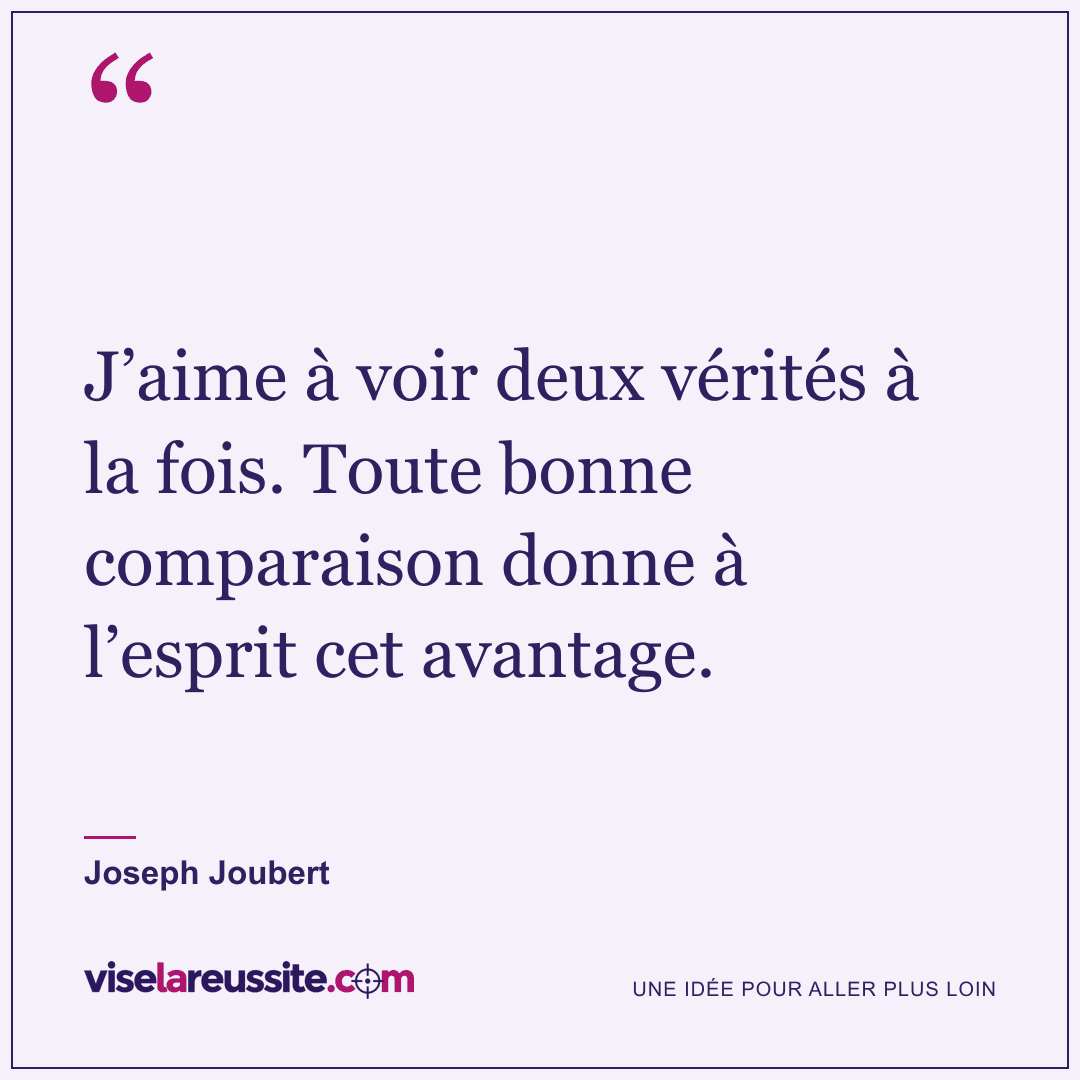 « J’aime à voir deux vérités à la fois. Toute bonne comparaison donne à l’esprit cet avantage. » — Joseph Joubert — Vise la Réussite