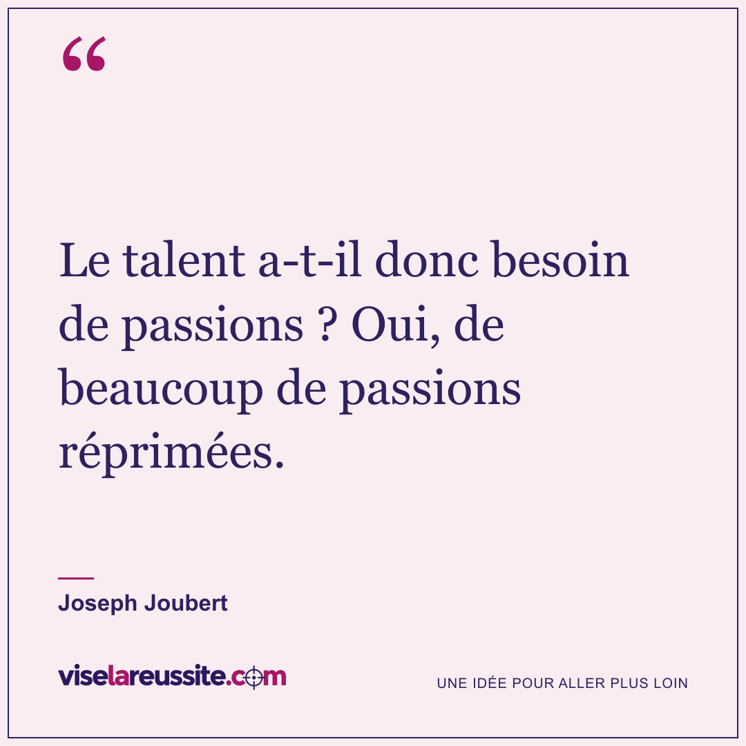 « Le talent a-t-il donc besoin de passions ? Oui, de beaucoup de passions réprimées. » — Joseph Joubert — Vise la Réussite