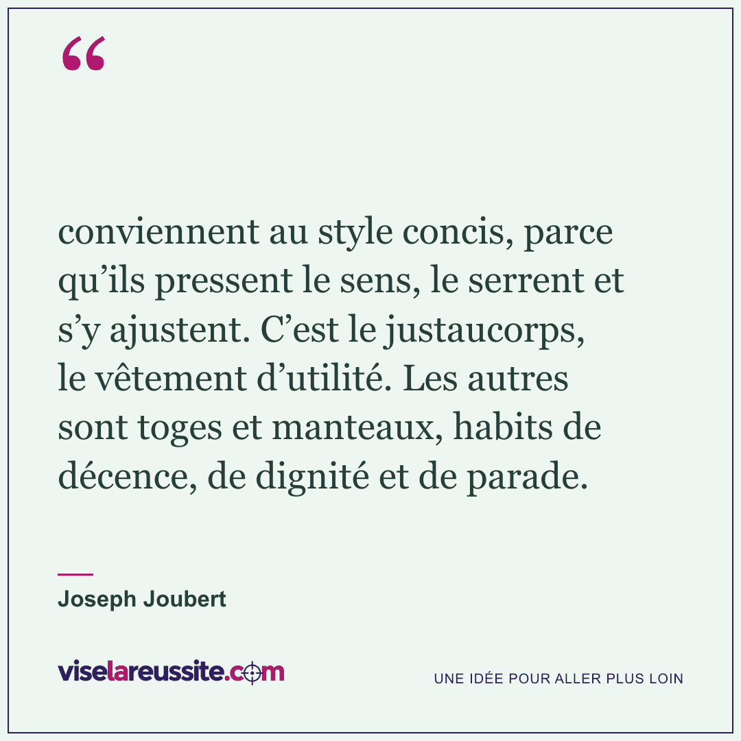 « conviennent au style concis, parce qu’ils pressent le sens, le serrent et s’y ajustent. C’est le justaucorps, le vêtement d’utilité. Les autres sont toges et manteaux, habits de décence, de dignité et de parade. » — Joseph Joubert — Vise la Réussite