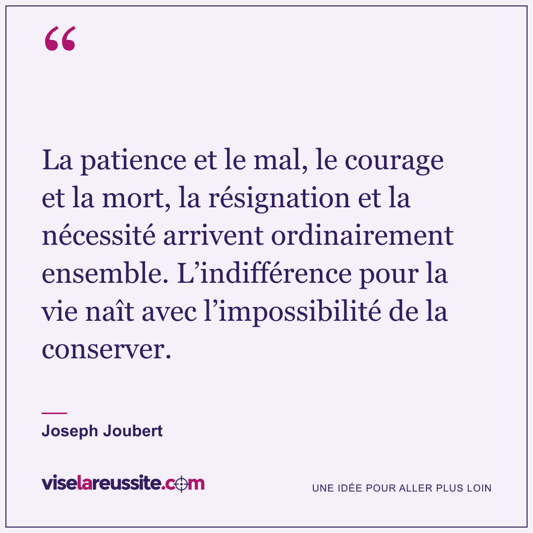 « La patience et le mal, le courage et la mort, la résignation et la nécessité arrivent ordinairement ensemble. L’indifférence pour la vie naît avec l’impossibilité de la conserver. » — Joseph Joubert — Vise la Réussite