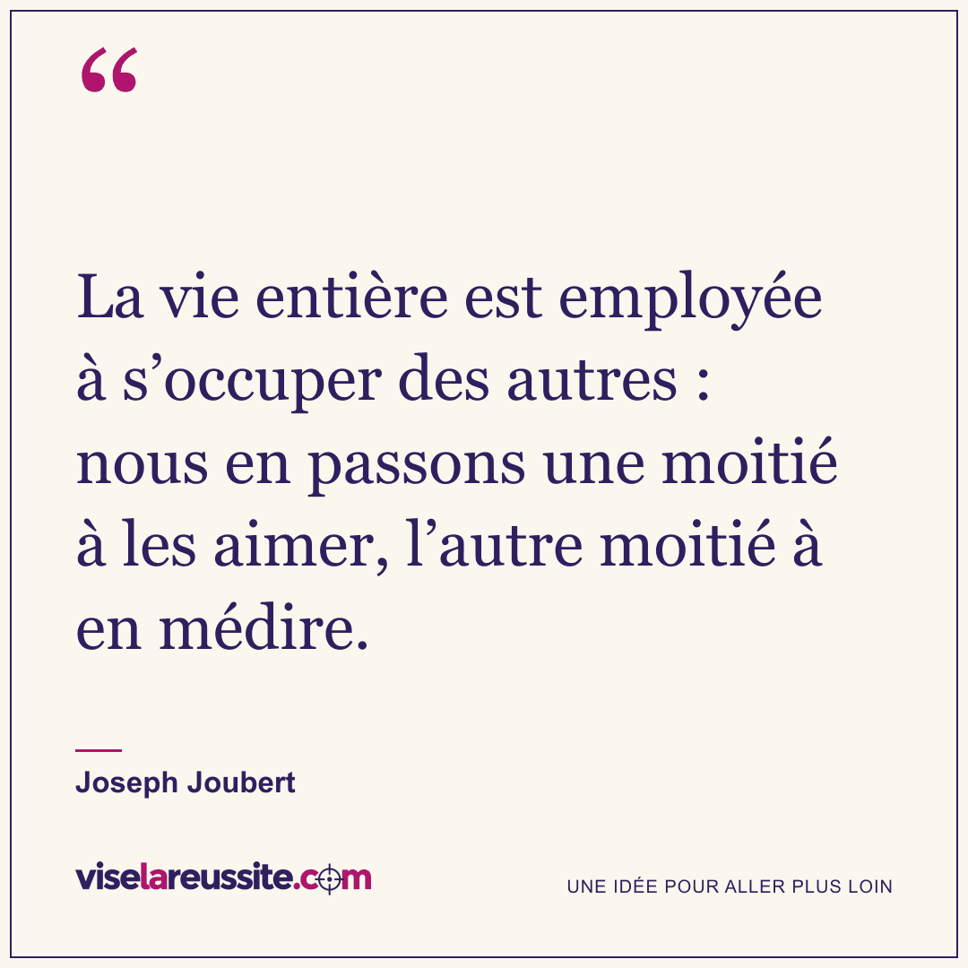 « La vie entière est employée à s’occuper des autres : nous en passons une moitié à les aimer, l’autre moitié à en médire. » — Joseph Joubert — Vise la Réussite