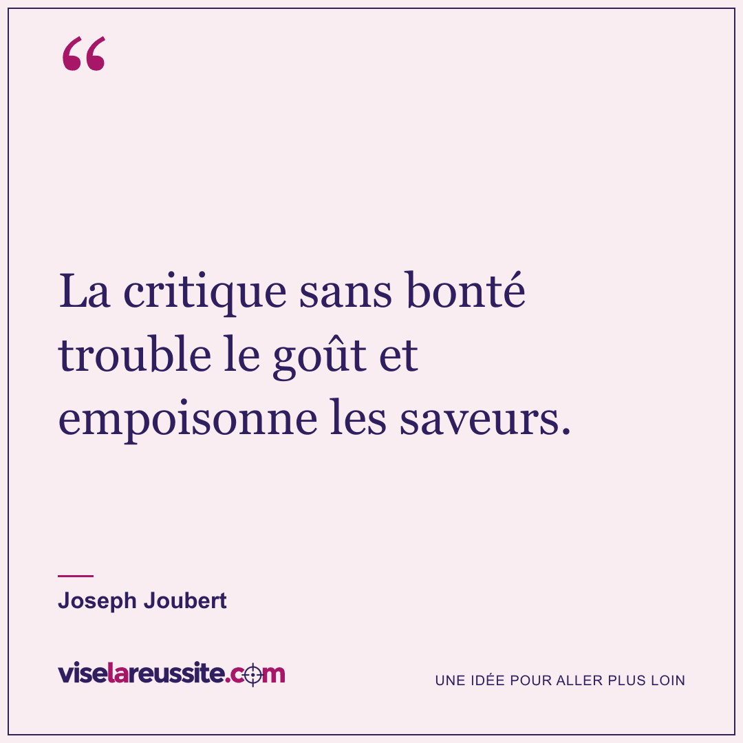 « La critique sans bonté trouble le goût et empoisonne les saveurs. » — Joseph Joubert — Vise la Réussite