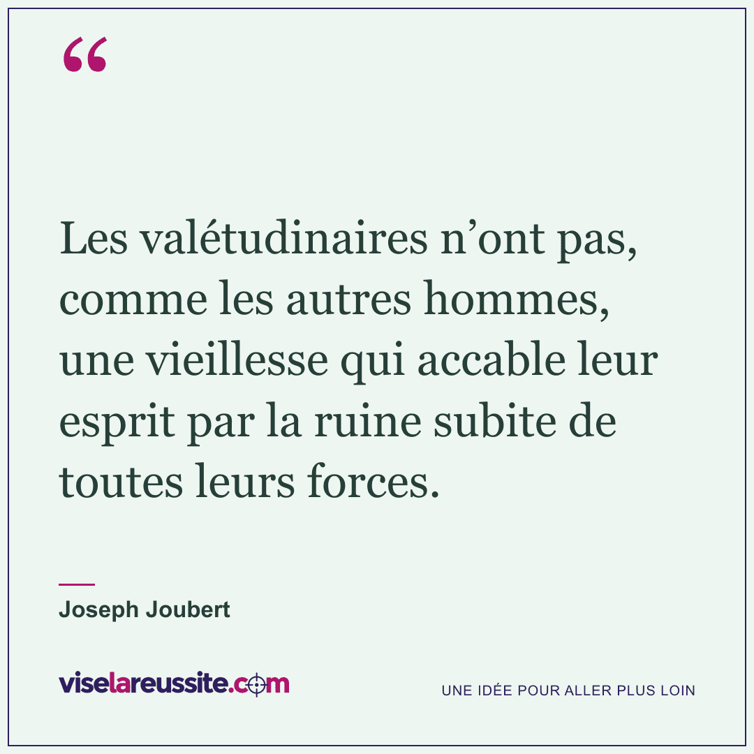 « Les valétudinaires n’ont pas, comme les autres hommes, une vieillesse qui accable leur esprit par la ruine subite de toutes leurs forces. » — Joseph Joubert — Vise la Réussite