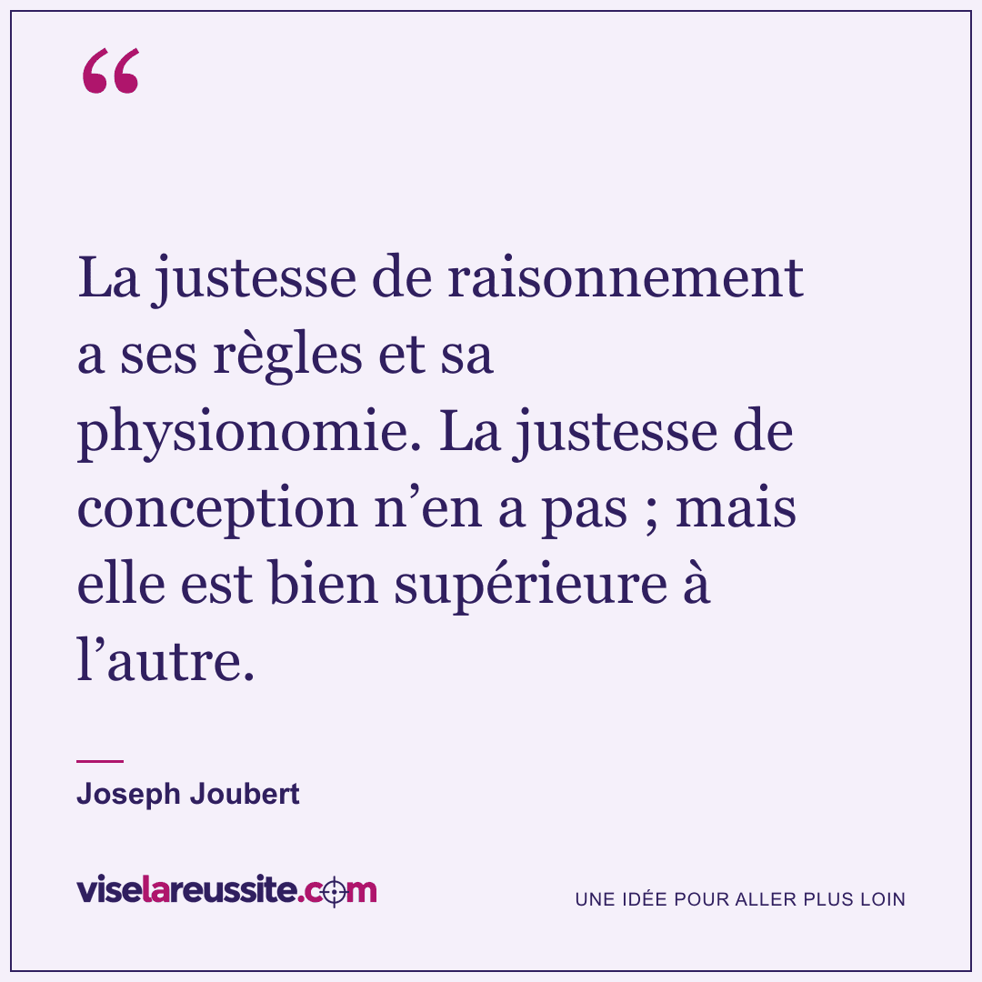 « La justesse de raisonnement a ses règles et sa physionomie. La justesse de conception n’en a pas ; mais elle est bien supérieure à l’autre. » — Joseph Joubert — Vise la Réussite