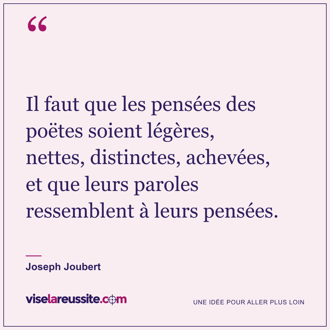 « Il faut que les pensées des poëtes soient légères, nettes, distinctes, achevées, et que leurs paroles ressemblent à leurs pensées. » — Joseph Joubert — Vise la Réussite