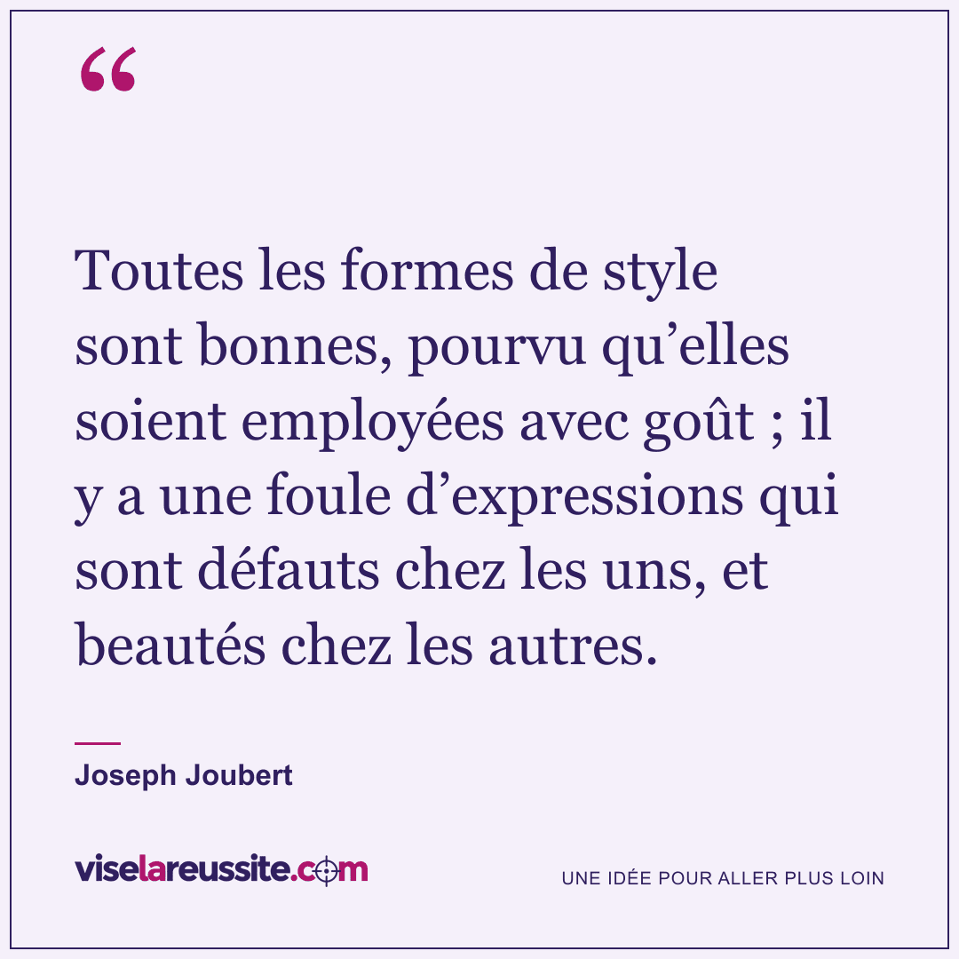 « Toutes les formes de style sont bonnes, pourvu qu’elles soient employées avec goût ; il y a une foule d’expressions qui sont défauts chez les uns, et beautés chez les autres. » — Joseph Joubert — Vise la Réussite