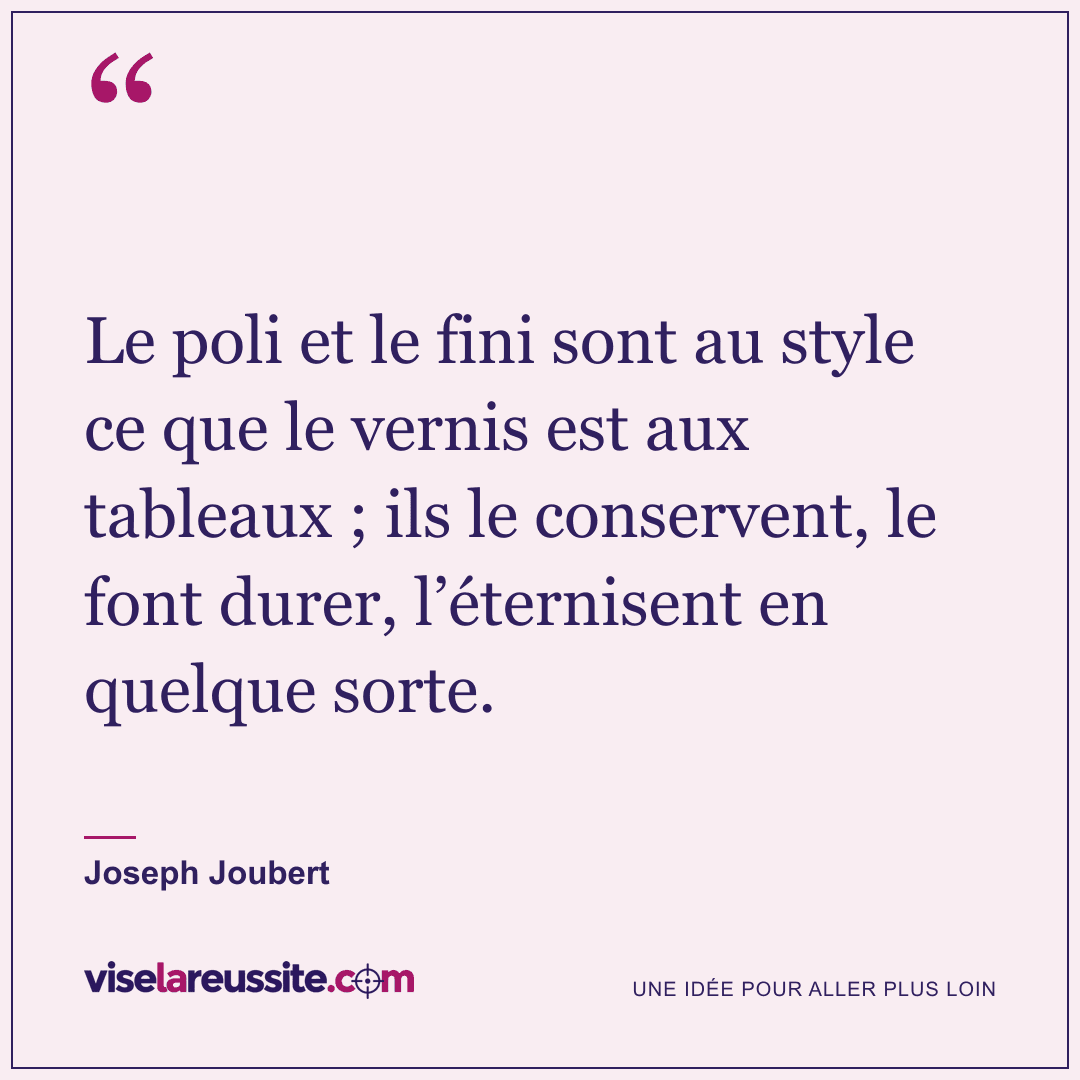 « Le poli et le fini sont au style ce que le vernis est aux tableaux ; ils le conservent, le font durer, l’éternisent en quelque sorte. » — Joseph Joubert — Vise la Réussite