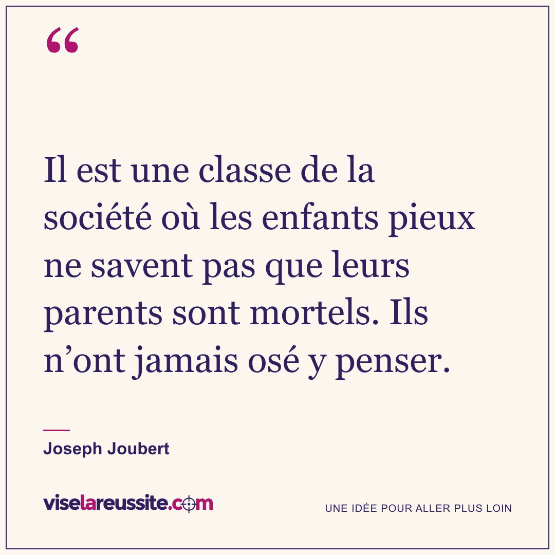 « Il est une classe de la société où les enfants pieux ne savent pas que leurs parents sont mortels. Ils n’ont jamais osé y penser. » — Joseph Joubert — Vise la Réussite