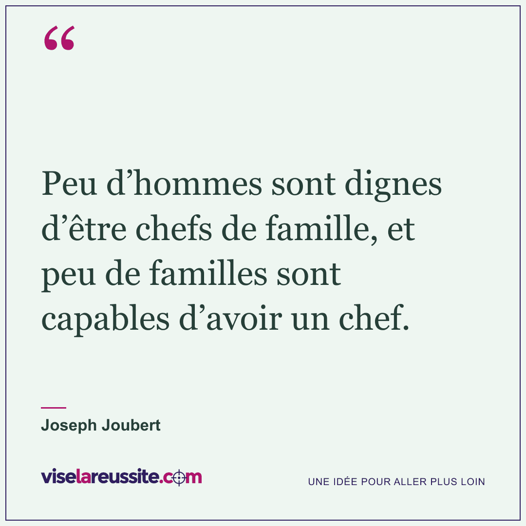 « Peu d’hommes sont dignes d’être chefs de famille, et peu de familles sont capables d’avoir un chef. » — Joseph Joubert — Vise la Réussite