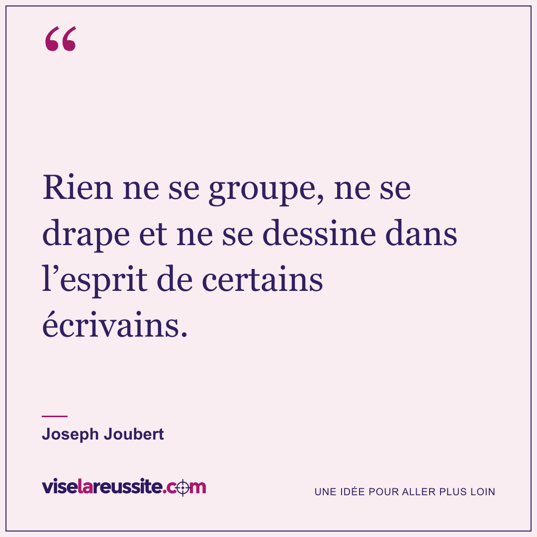 « Rien ne se groupe, ne se drape et ne se dessine dans l’esprit de certains écrivains. » — Joseph Joubert — Vise la Réussite