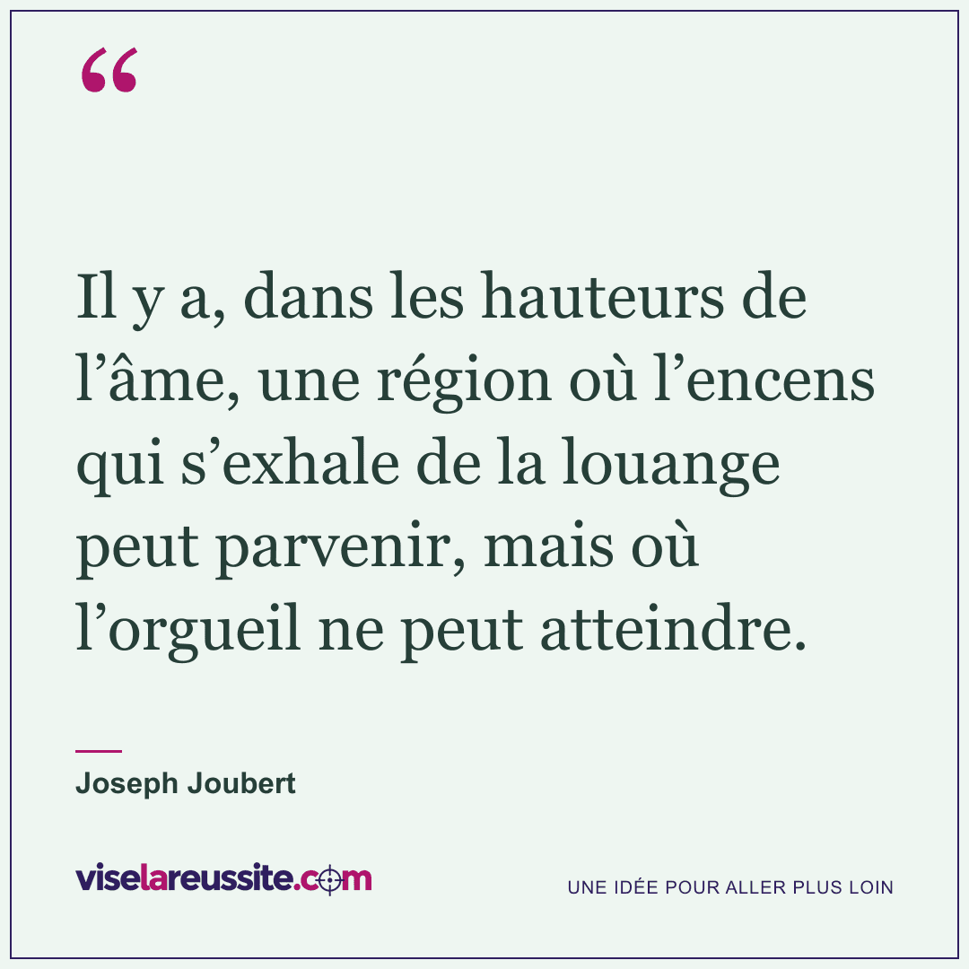 « Il y a, dans les hauteurs de l’âme, une région où l’encens qui s’exhale de la louange peut parvenir, mais où l’orgueil ne peut atteindre. » — Joseph Joubert — Vise la Réussite