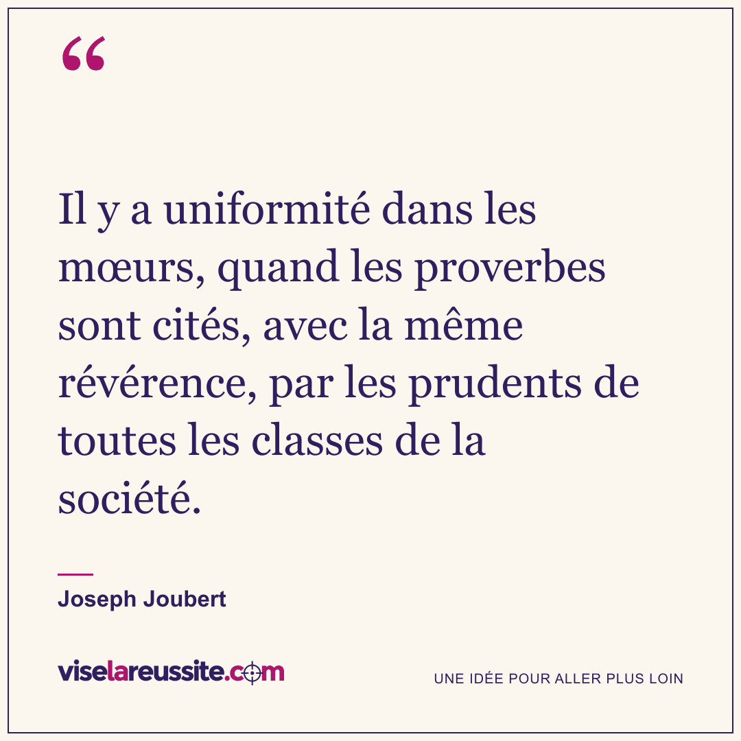 « Il y a uniformité dans les mœurs, quand les proverbes sont cités, avec la même révérence, par les prudents de toutes les classes de la société. » — Joseph Joubert — Vise la Réussite
