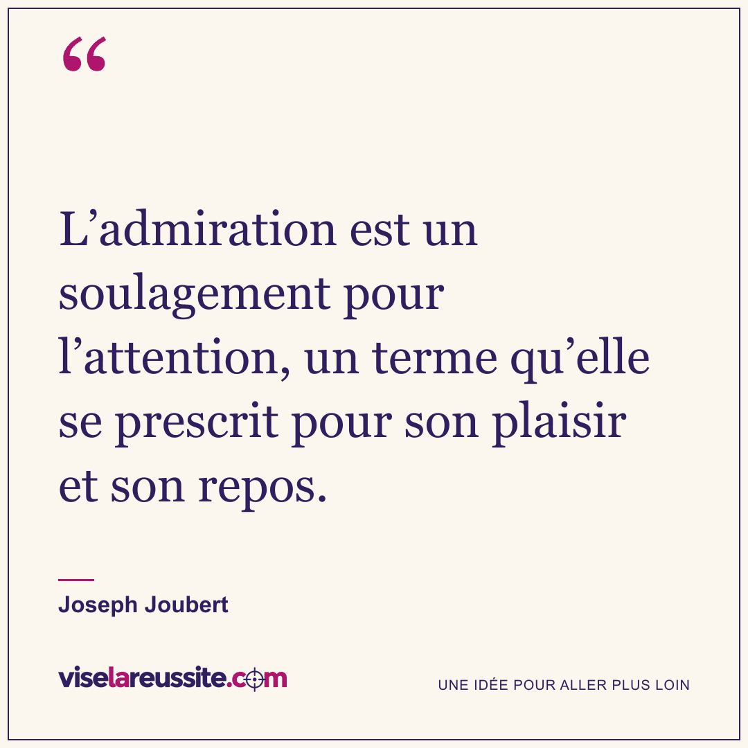 « L’admiration est un soulagement pour l’attention, un terme qu’elle se prescrit pour son plaisir et son repos. » — Joseph Joubert — Vise la Réussite