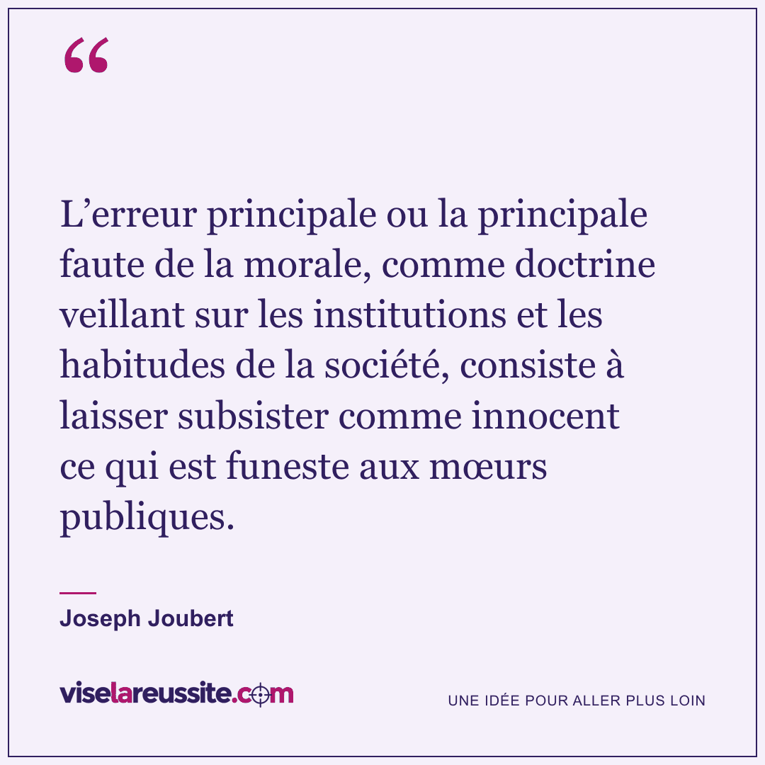 « L’erreur principale ou la principale faute de la morale, comme doctrine veillant sur les institutions et les habitudes de la société, consiste à laisser subsister comme innocent ce qui est funeste aux mœurs publiques. » — Joseph Joubert — Vise la Réussite