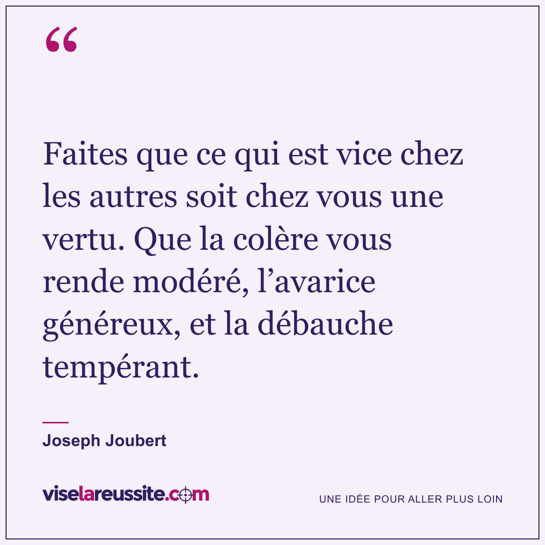 « Faites que ce qui est vice chez les autres soit chez vous une vertu. Que la colère vous rende modéré, l’avarice généreux, et la débauche tempérant. » — Joseph Joubert — Vise la Réussite