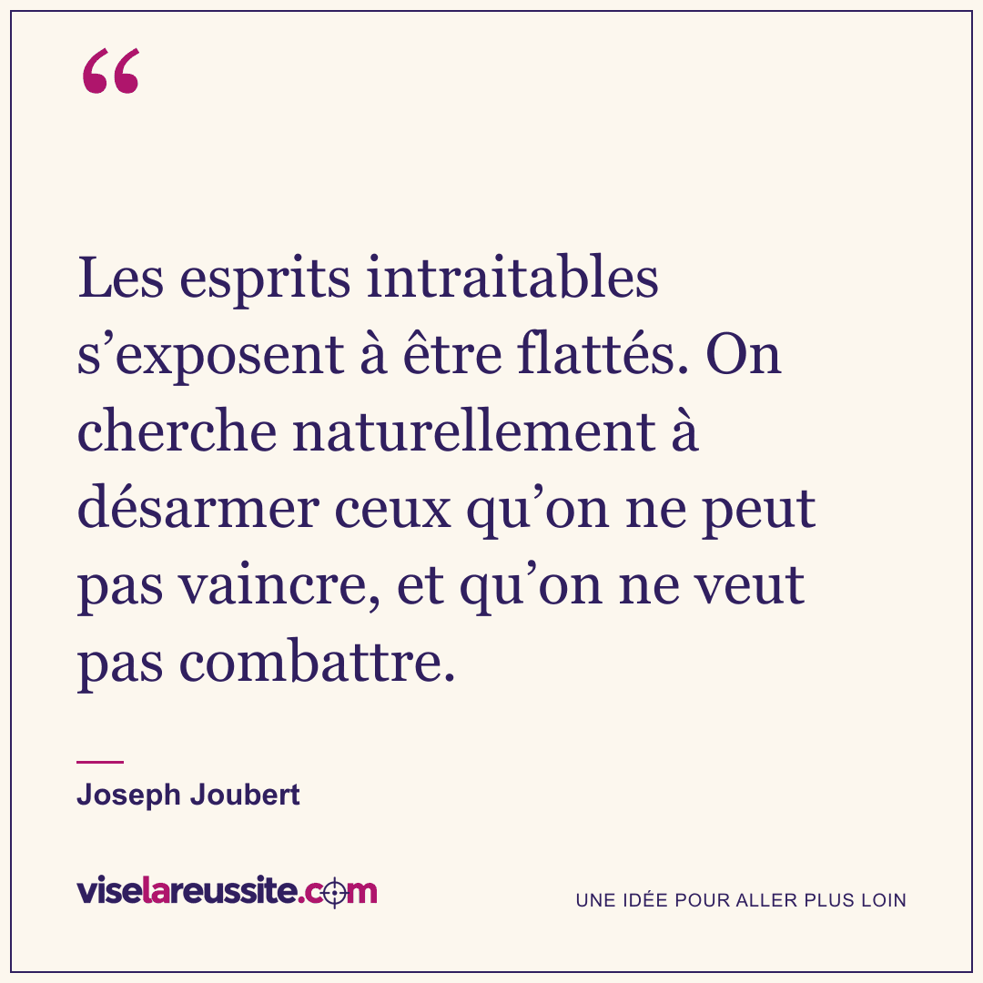 « Les esprits intraitables s’exposent à être flattés. On cherche naturellement à désarmer ceux qu’on ne peut pas vaincre, et qu’on ne veut pas combattre. » — Joseph Joubert — Vise la Réussite