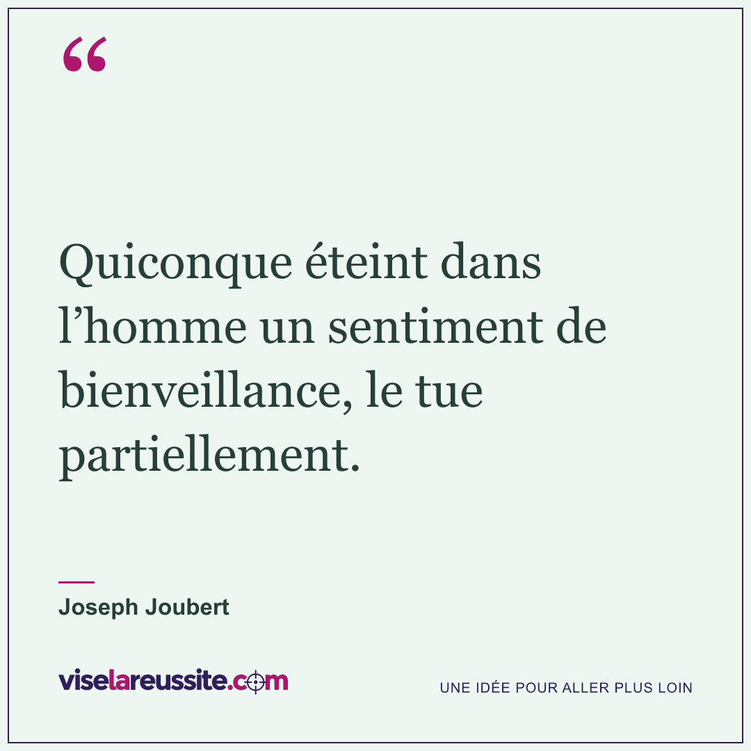 « Quiconque éteint dans l’homme un sentiment de bienveillance, le tue partiellement. » — Joseph Joubert — Vise la Réussite