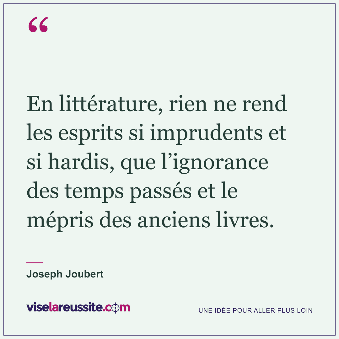 « En littérature, rien ne rend les esprits si imprudents et si hardis, que l’ignorance des temps passés et le mépris des anciens livres. » — Joseph Joubert — Vise la Réussite