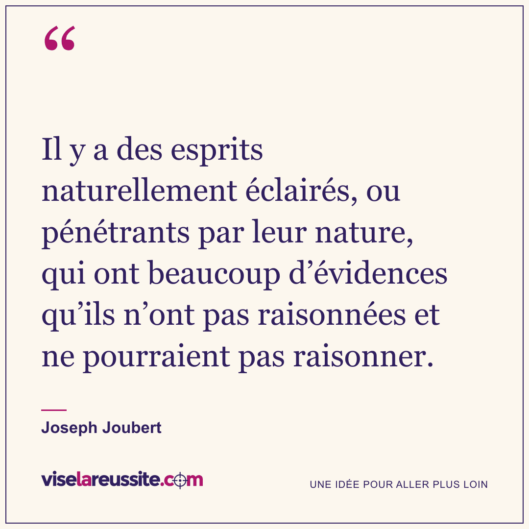 « Il y a des esprits naturellement éclairés, ou pénétrants par leur nature, qui ont beaucoup d’évidences qu’ils n’ont pas raisonnées et ne pourraient pas raisonner. » — Joseph Joubert — Vise la Réussite