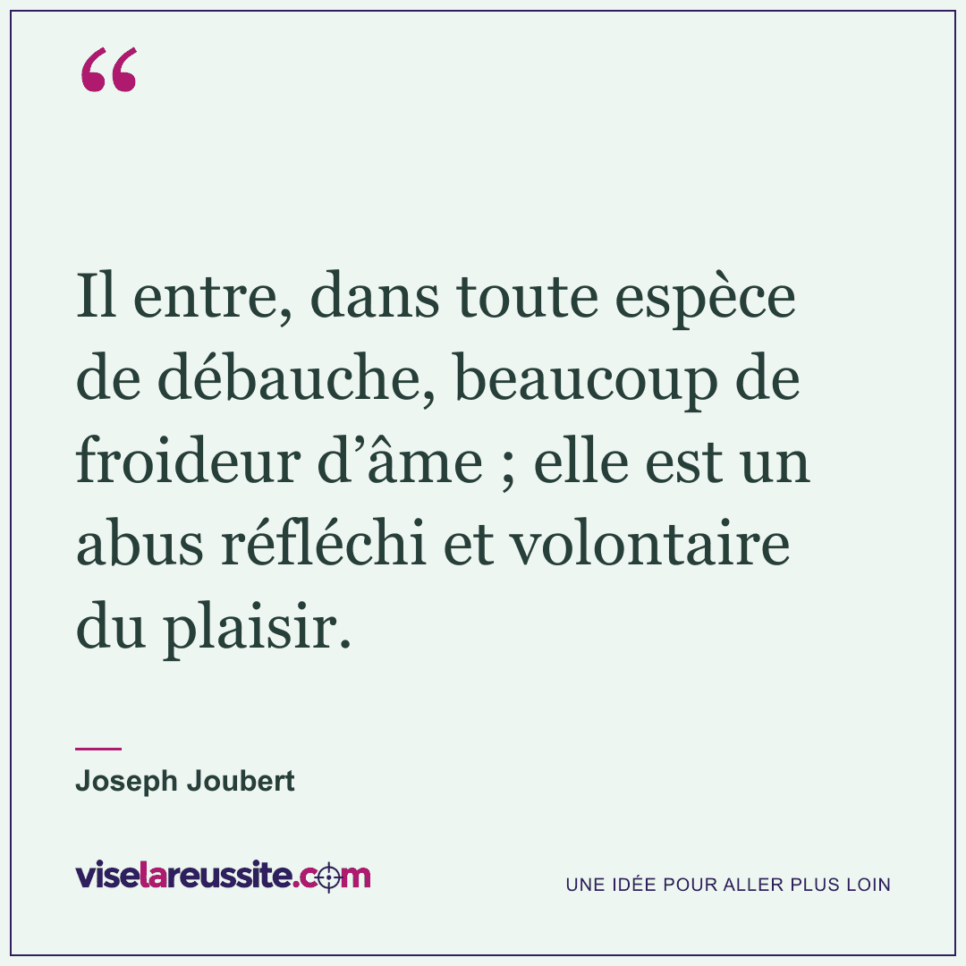 « Il entre, dans toute espèce de débauche, beaucoup de froideur d’âme ; elle est un abus réfléchi et volontaire du plaisir. » — Joseph Joubert — Vise la Réussite
