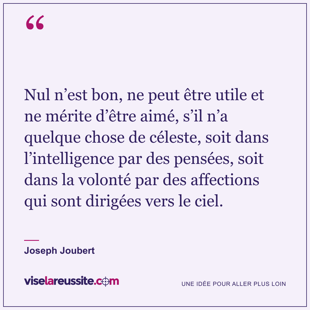 « Nul n’est bon, ne peut être utile et ne mérite d’être aimé, s’il n’a quelque chose de céleste, soit dans l’intelligence par des pensées, soit dans la volonté par des affections qui sont dirigées vers le ciel. » — Joseph Joubert — Vise la Réussite