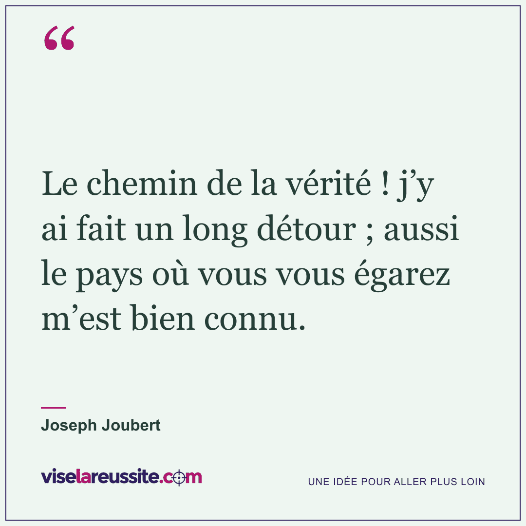 « Le chemin de la vérité ! j’y ai fait un long détour ; aussi le pays où vous vous égarez m’est bien connu. » — Joseph Joubert — Vise la Réussite