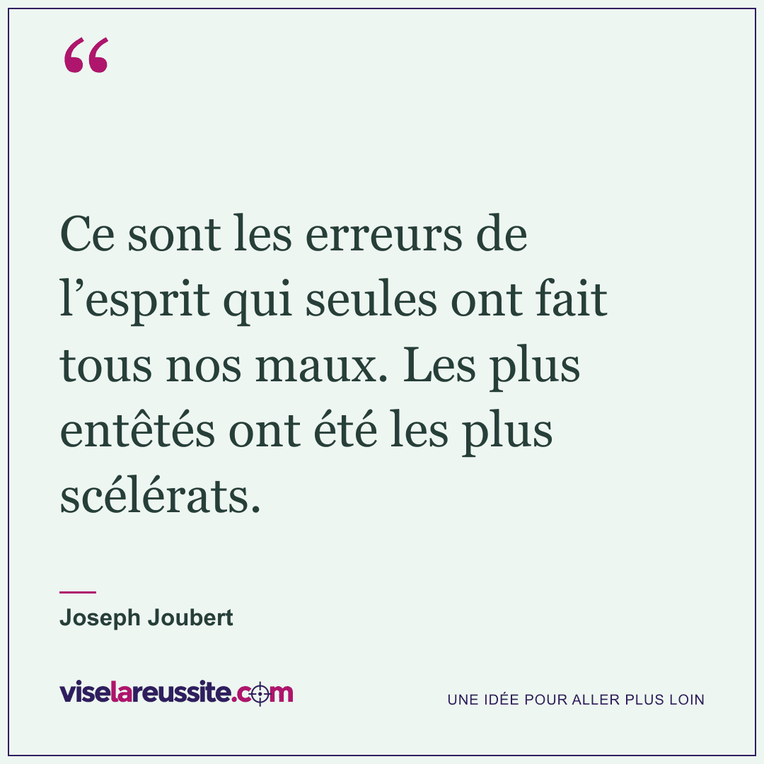 « Ce sont les erreurs de l’esprit qui seules ont fait tous nos maux. Les plus entêtés ont été les plus scélérats. » — Joseph Joubert — Vise la Réussite