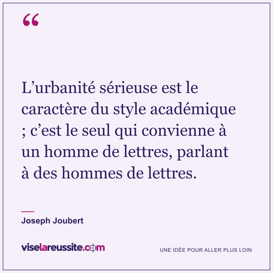 « L’urbanité sérieuse est le caractère du style académique ; c’est le seul qui convienne à un homme de lettres, parlant à des hommes de lettres. » — Joseph Joubert — Vise la Réussite