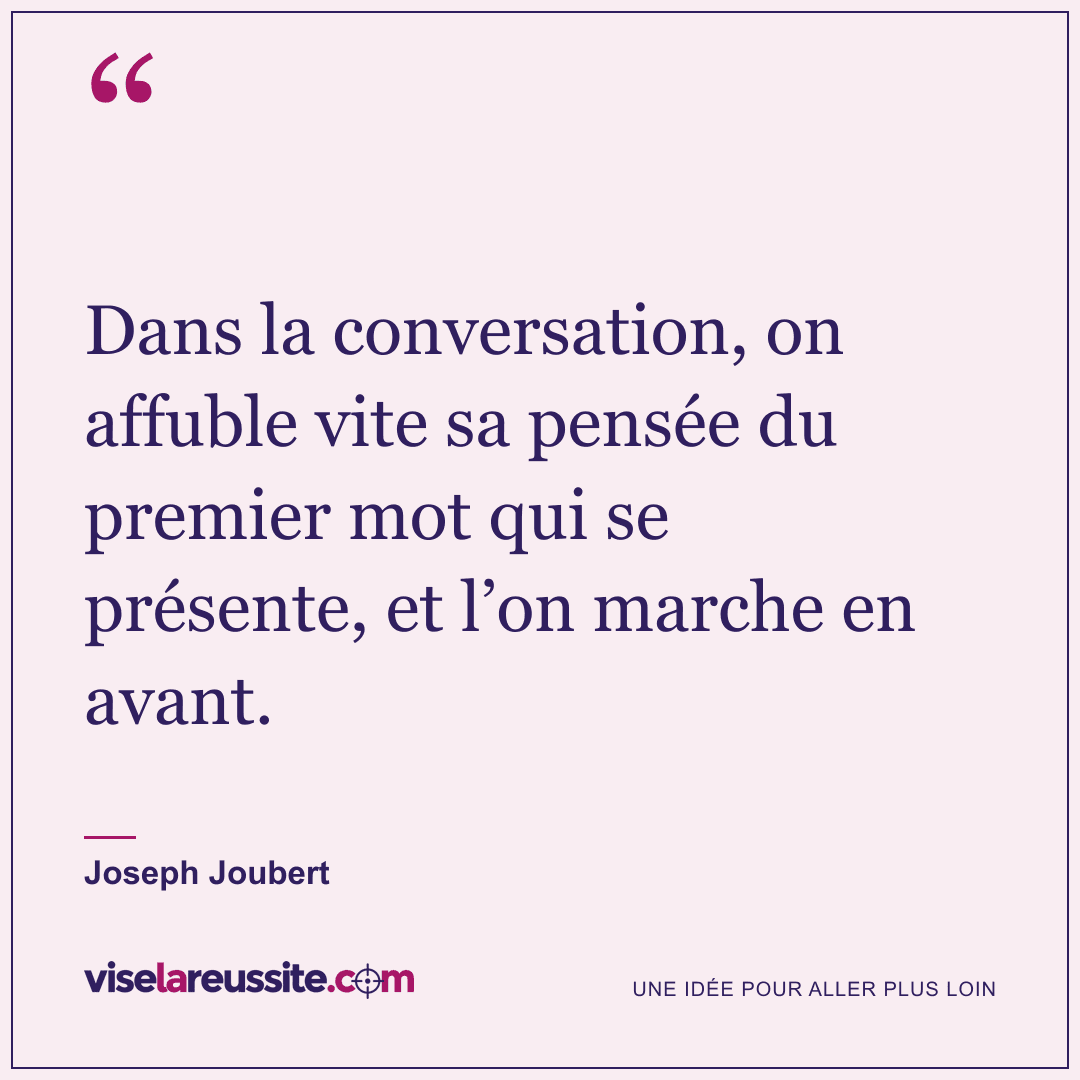 « Dans la conversation, on affuble vite sa pensée du premier mot qui se présente, et l’on marche en avant. » — Joseph Joubert — Vise la Réussite