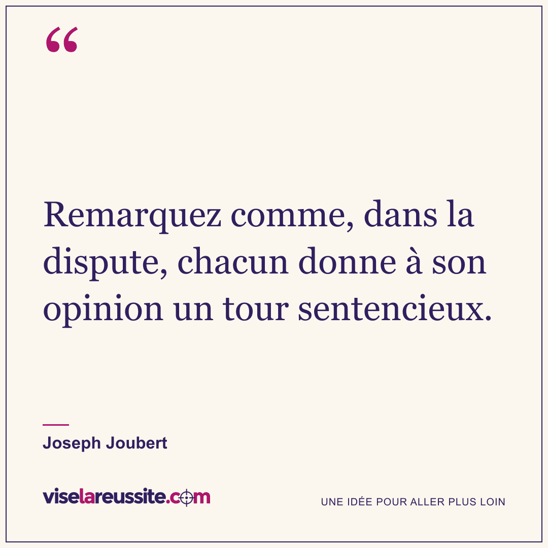 « Remarquez comme, dans la dispute, chacun donne à son opinion un tour sentencieux. » — Joseph Joubert — Vise la Réussite
