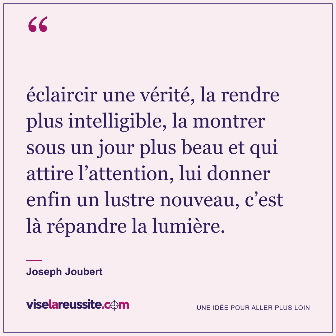« éclaircir une vérité, la rendre plus intelligible, la montrer sous un jour plus beau et qui attire l’attention, lui donner enfin un lustre nouveau, c’est là répandre la lumière. » — Joseph Joubert — Vise la Réussite