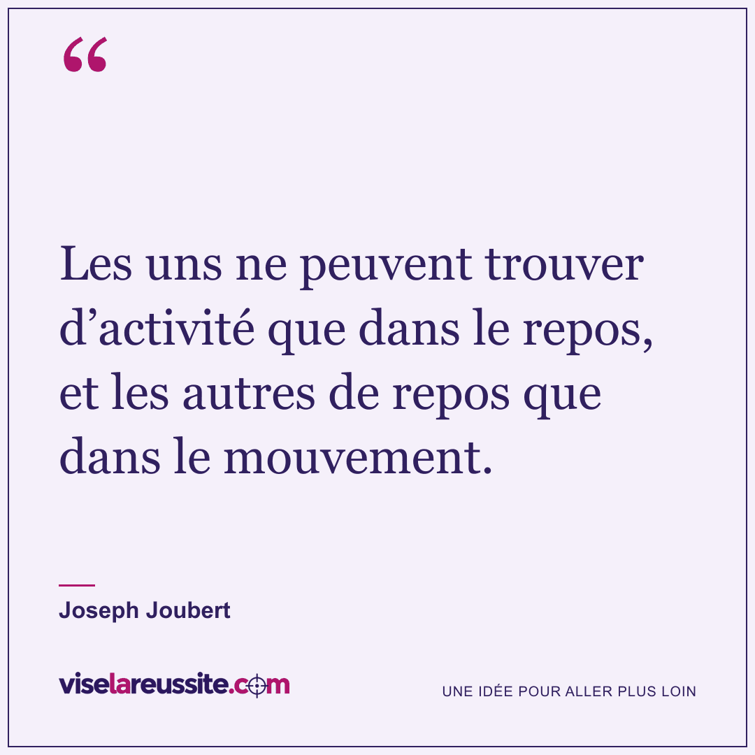 « Les uns ne peuvent trouver d’activité que dans le repos, et les autres de repos que dans le mouvement. » — Joseph Joubert — Vise la Réussite