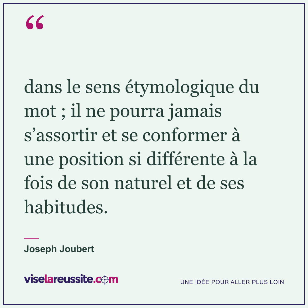 « dans le sens étymologique du mot ; il ne pourra jamais s’assortir et se conformer à une position si différente à la fois de son naturel et de ses habitudes. » — Joseph Joubert — Vise la Réussite