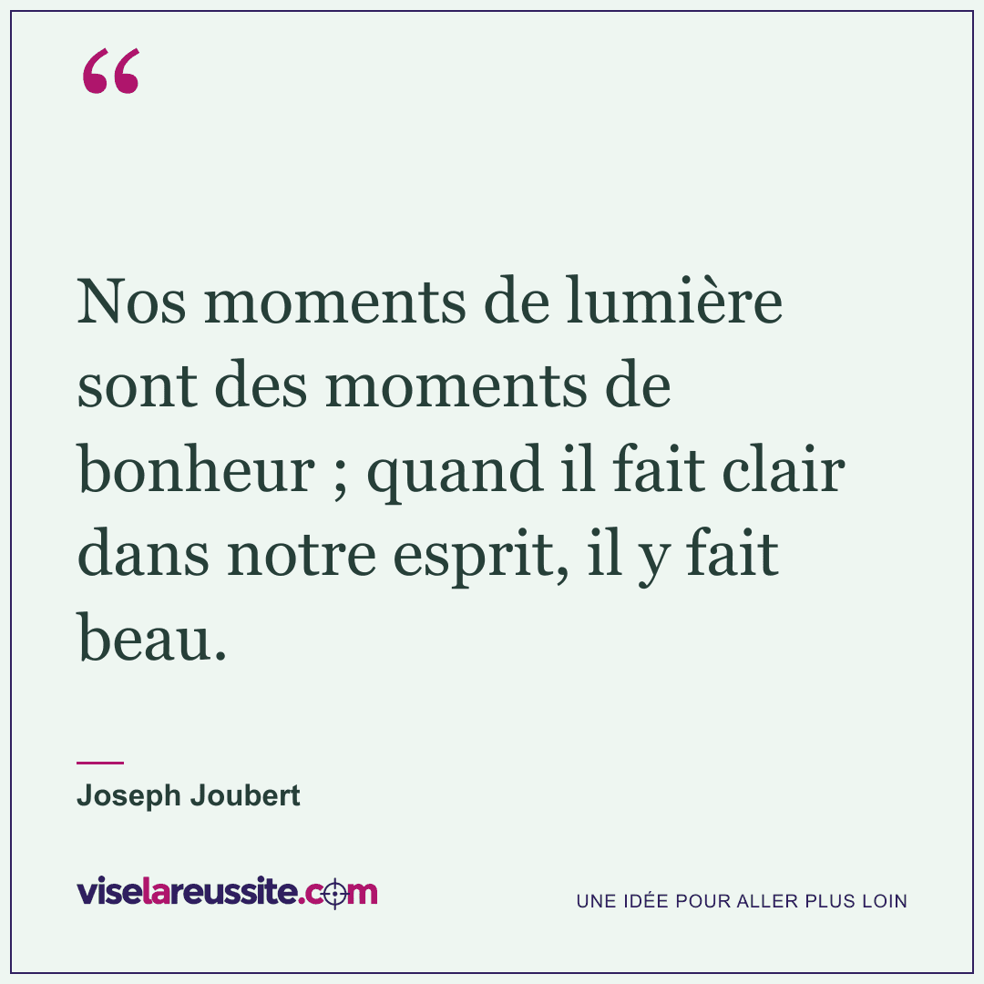« Nos moments de lumière sont des moments de bonheur ; quand il fait clair dans notre esprit, il y fait beau. » — Joseph Joubert — Vise la Réussite