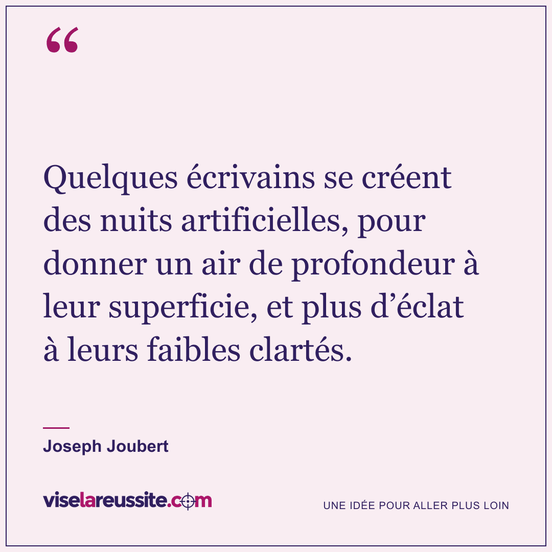 « Quelques écrivains se créent des nuits artificielles, pour donner un air de profondeur à leur superficie, et plus d’éclat à leurs faibles clartés. » — Joseph Joubert — Vise la Réussite