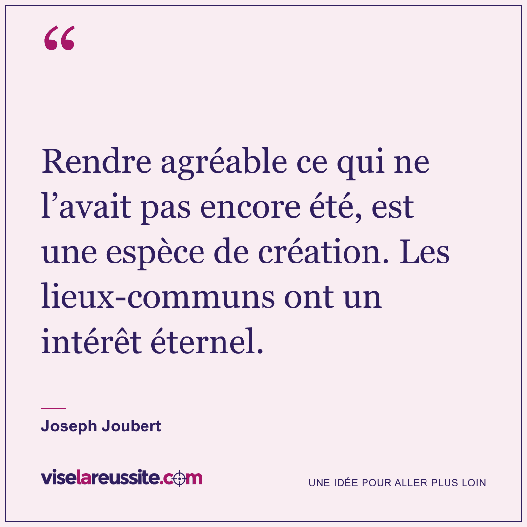 « Rendre agréable ce qui ne l’avait pas encore été, est une espèce de création. Les lieux-communs ont un intérêt éternel. » — Joseph Joubert — Vise la Réussite