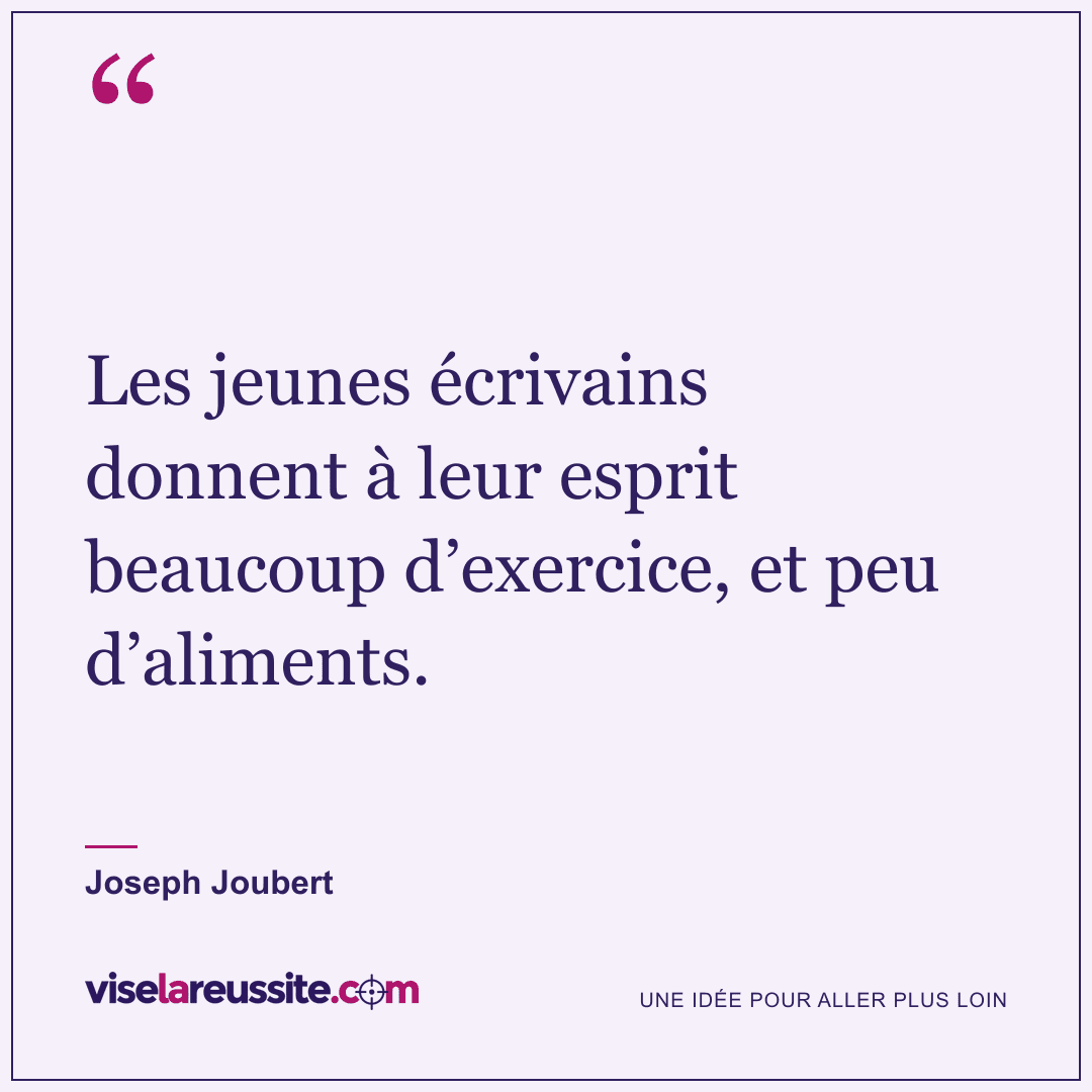 « Les jeunes écrivains donnent à leur esprit beaucoup d’exercice, et peu d’aliments. » — Joseph Joubert — Vise la Réussite