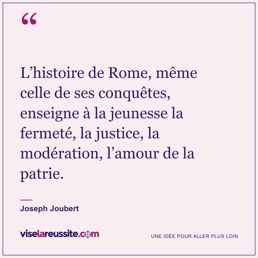 « L’histoire de Rome, même celle de ses conquêtes, enseigne à la jeunesse la fermeté, la justice, la modération, l’amour de la patrie. » — Joseph Joubert — Vise la Réussite