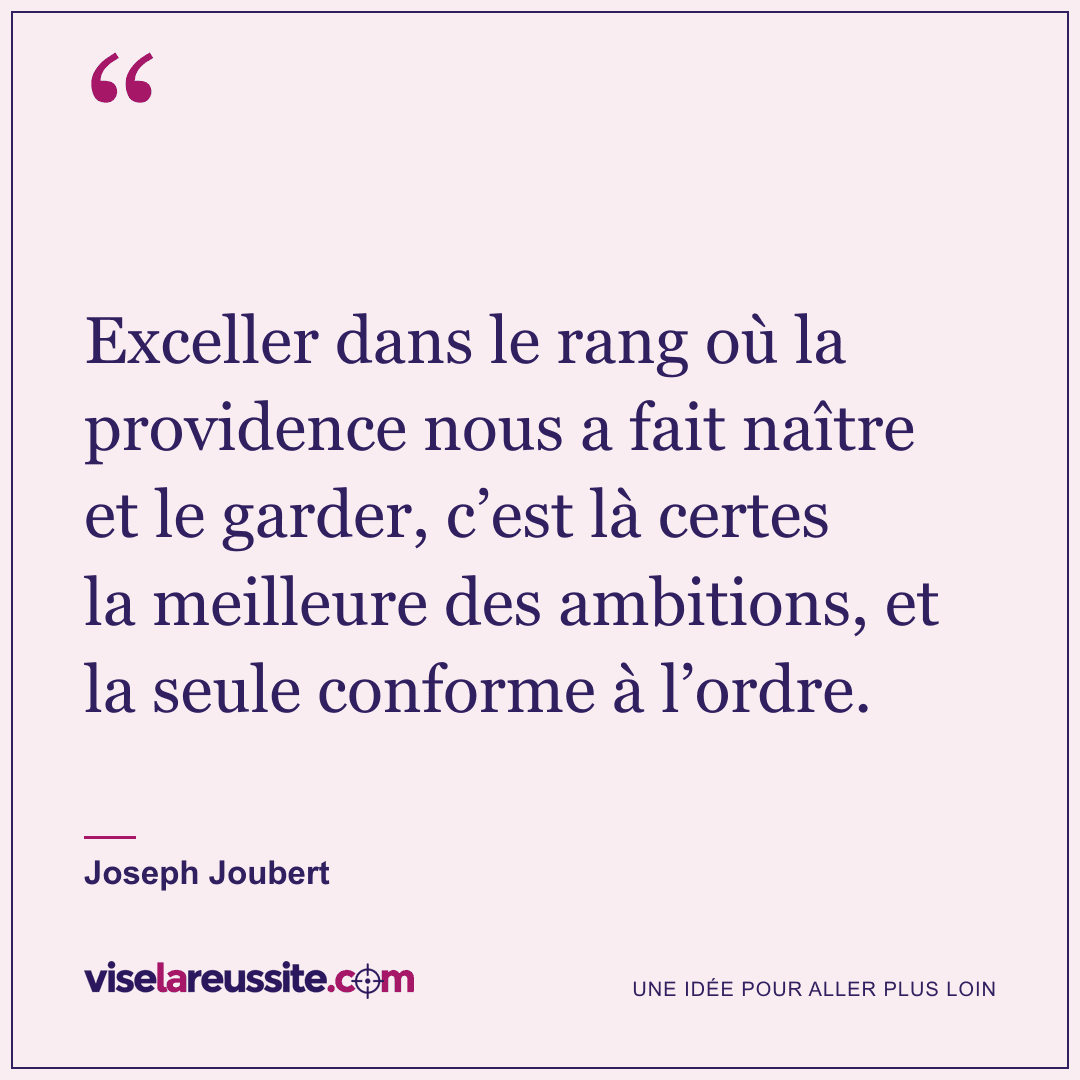 « Exceller dans le rang où la providence nous a fait naître et le garder, c’est là certes la meilleure des ambitions, et la seule conforme à l’ordre. » — Joseph Joubert — Vise la Réussite